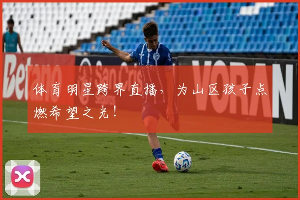 体育明星跨界直播，为山区孩子点燃希望之光！