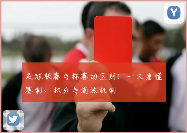 足球联赛与杯赛的区别：一文看懂赛制、积分与淘汰机制