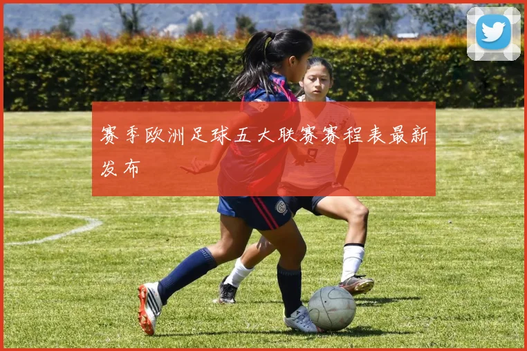 赛季欧洲足球五大联赛赛程表最新发布