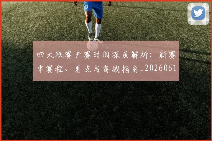 四大联赛开赛时间深度解析：新赛季赛程、看点与备战指南_20260611132615