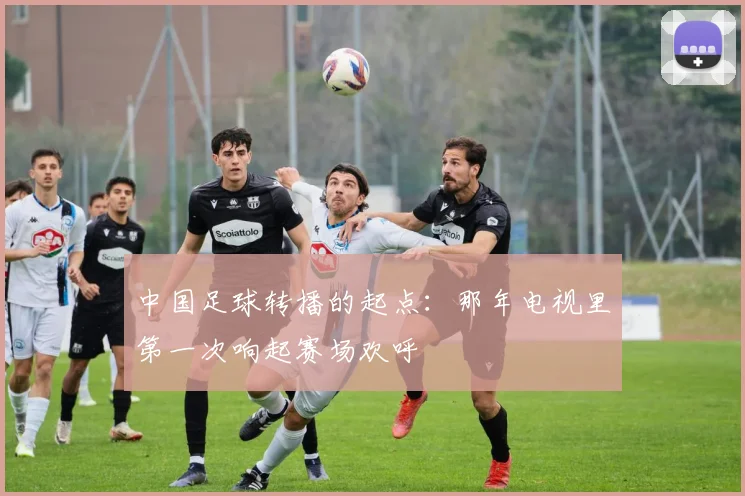 中国足球转播的起点：那年电视里第一次响起赛场欢呼