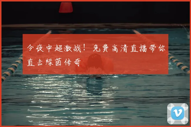 今夜中超激战!免费高清直播带你直击绿茵传奇