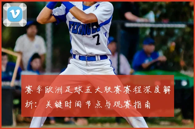 赛季欧洲足球五大联赛赛程深度解析：关键时间节点与观赛指南