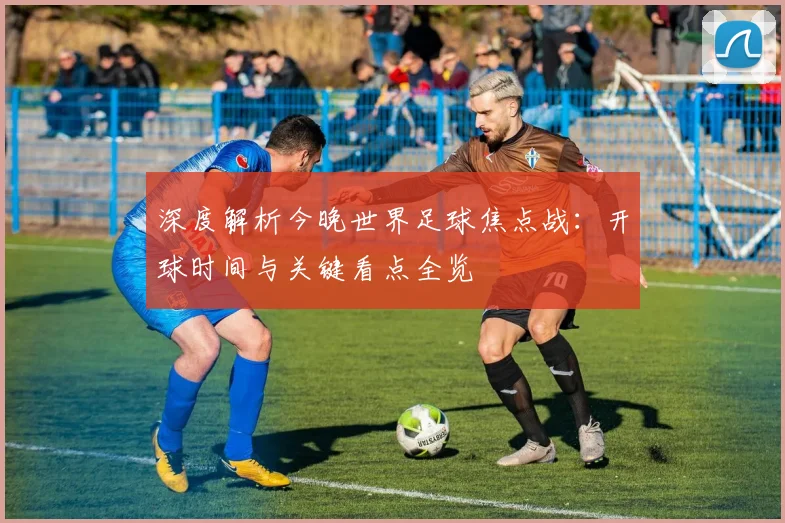 深度解析今晚世界足球焦点战：开球时间与关键看点全览