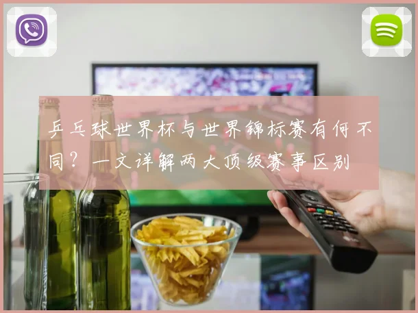 乒乓球世界杯与世界锦标赛有何不同？一文详解两大顶级赛事区别