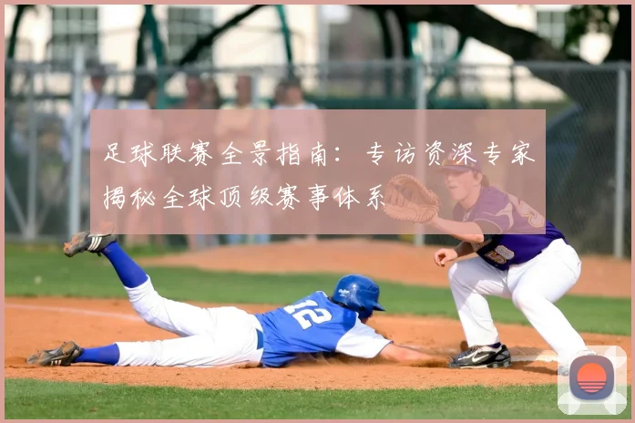 足球联赛全景指南：专访资深专家揭秘全球顶级赛事体系