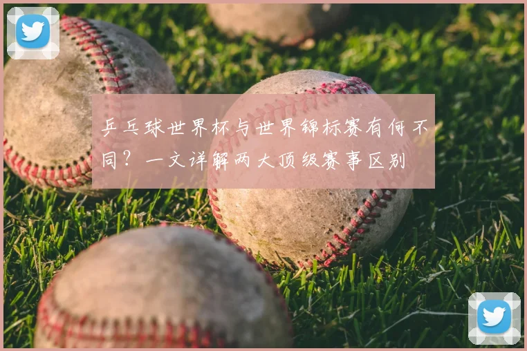 乒乓球世界杯与世界锦标赛有何不同？一文详解两大顶级赛事区别