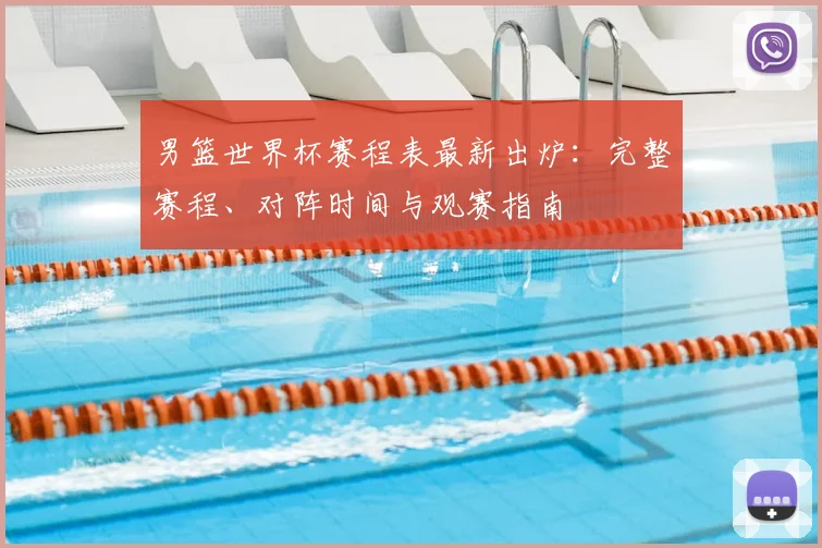 男篮世界杯赛程表最新出炉：完整赛程、对阵时间与观赛指南