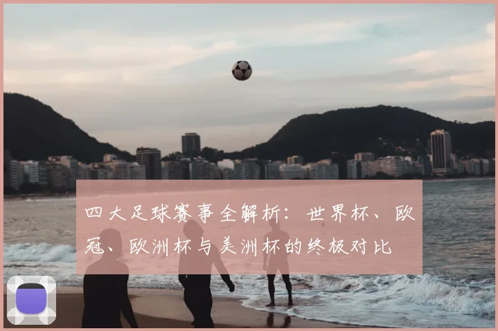 四大足球赛事全解析：世界杯、欧冠、欧洲杯与美洲杯的终极对比