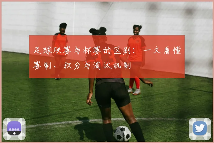 足球联赛与杯赛的区别：一文看懂赛制、积分与淘汰机制